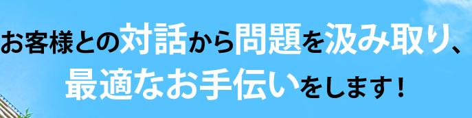 お客様との対話から問題を汲み取り、最適なお手伝いをします！